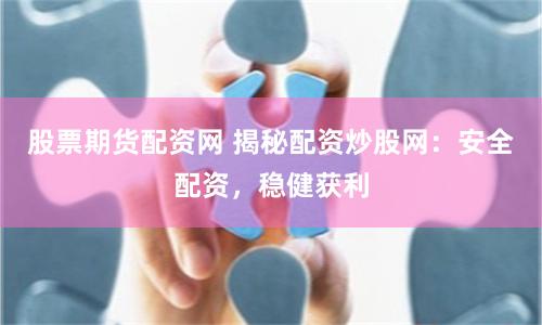 股票期货配资网 揭秘配资炒股网：安全配资，稳健获利