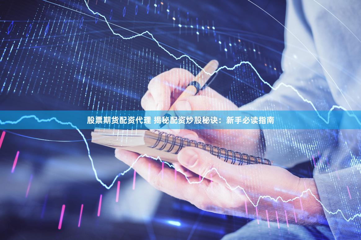 股票期货配资代理 揭秘配资炒股秘诀：新手必读指南
