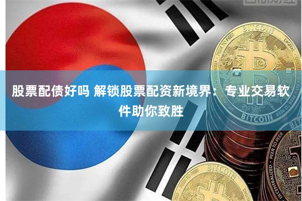 股票配债好吗 解锁股票配资新境界：专业交易软件助你致胜