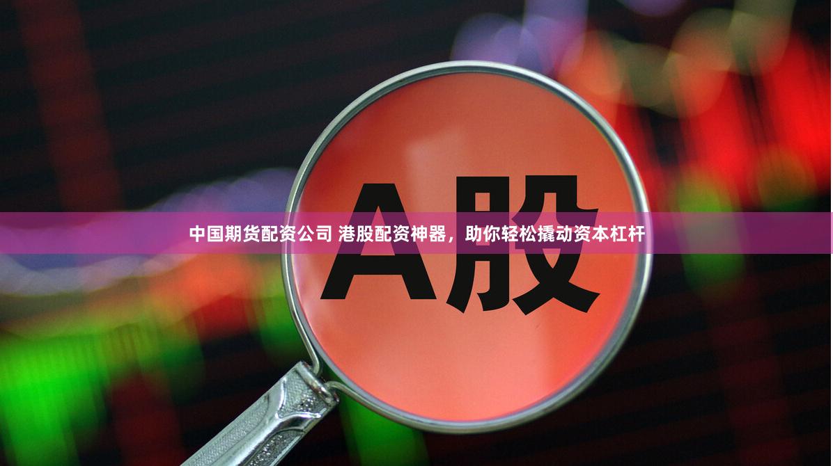 中国期货配资公司 港股配资神器，助你轻松撬动资本杠杆