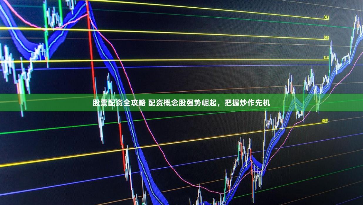股票配资全攻略 配资概念股强势崛起，把握炒作先机