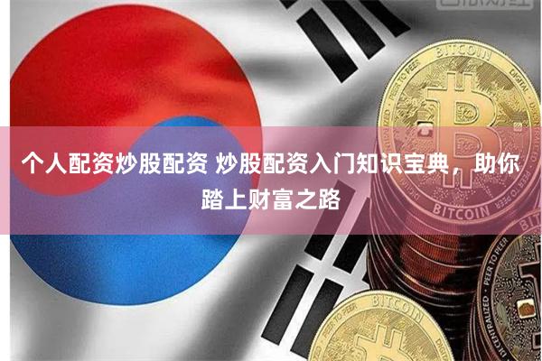 个人配资炒股配资 炒股配资入门知识宝典，助你踏上财富之路