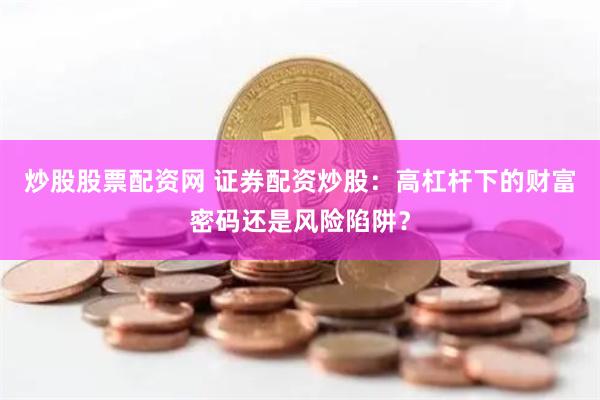 炒股股票配资网 证券配资炒股：高杠杆下的财富密码还是风险陷阱？