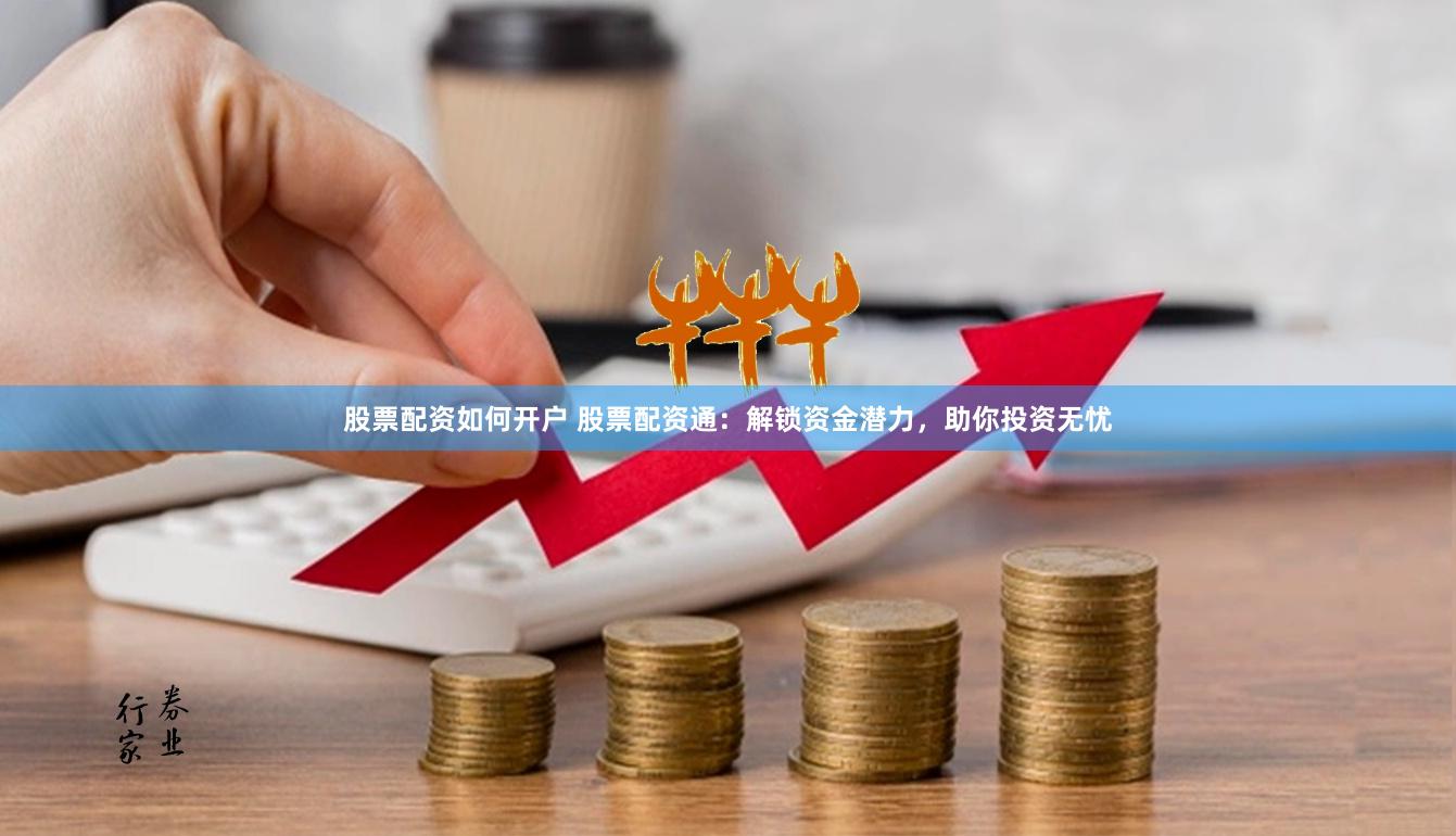 股票配资如何开户 股票配资通:解锁资金潜力,助你投资无忧