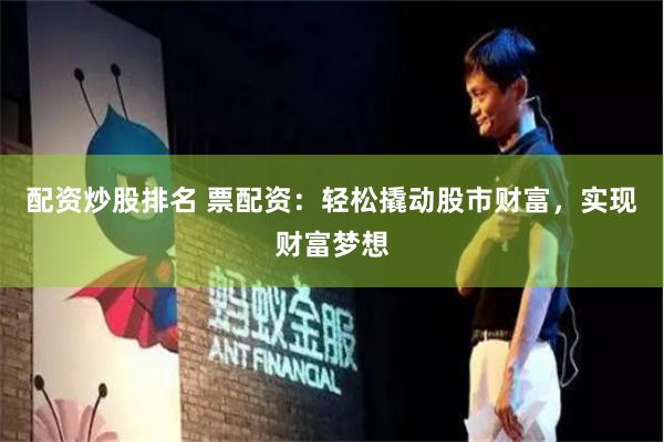配资炒股排名 票配资:轻松撬动股市财富,实现财富梦想