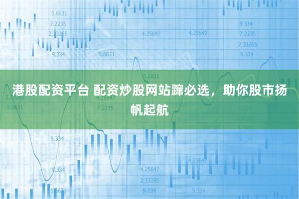 港股配资平台 配资炒股网站蹿必选,助你股市扬帆起航