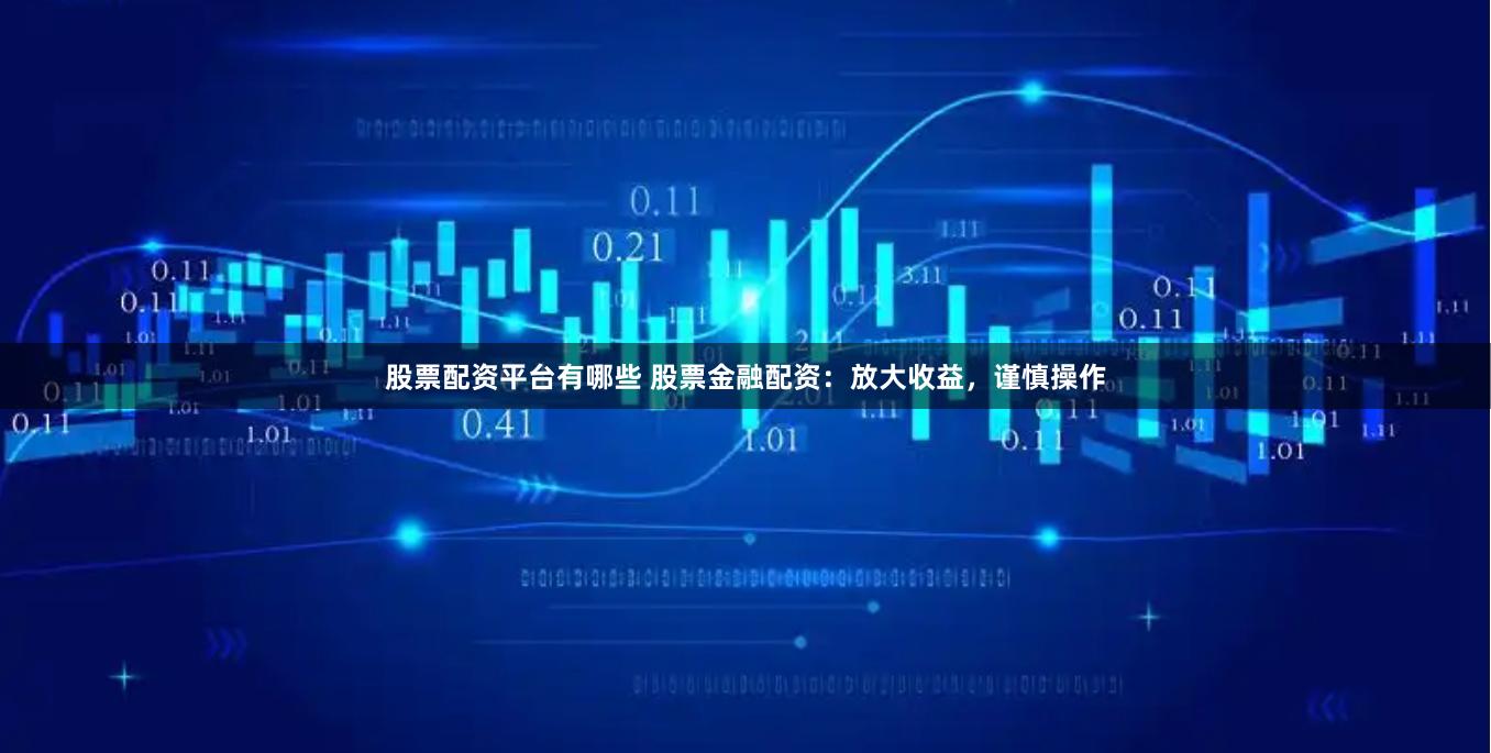 股票配资平台有哪些 股票金融配资:放大收益,谨慎操作