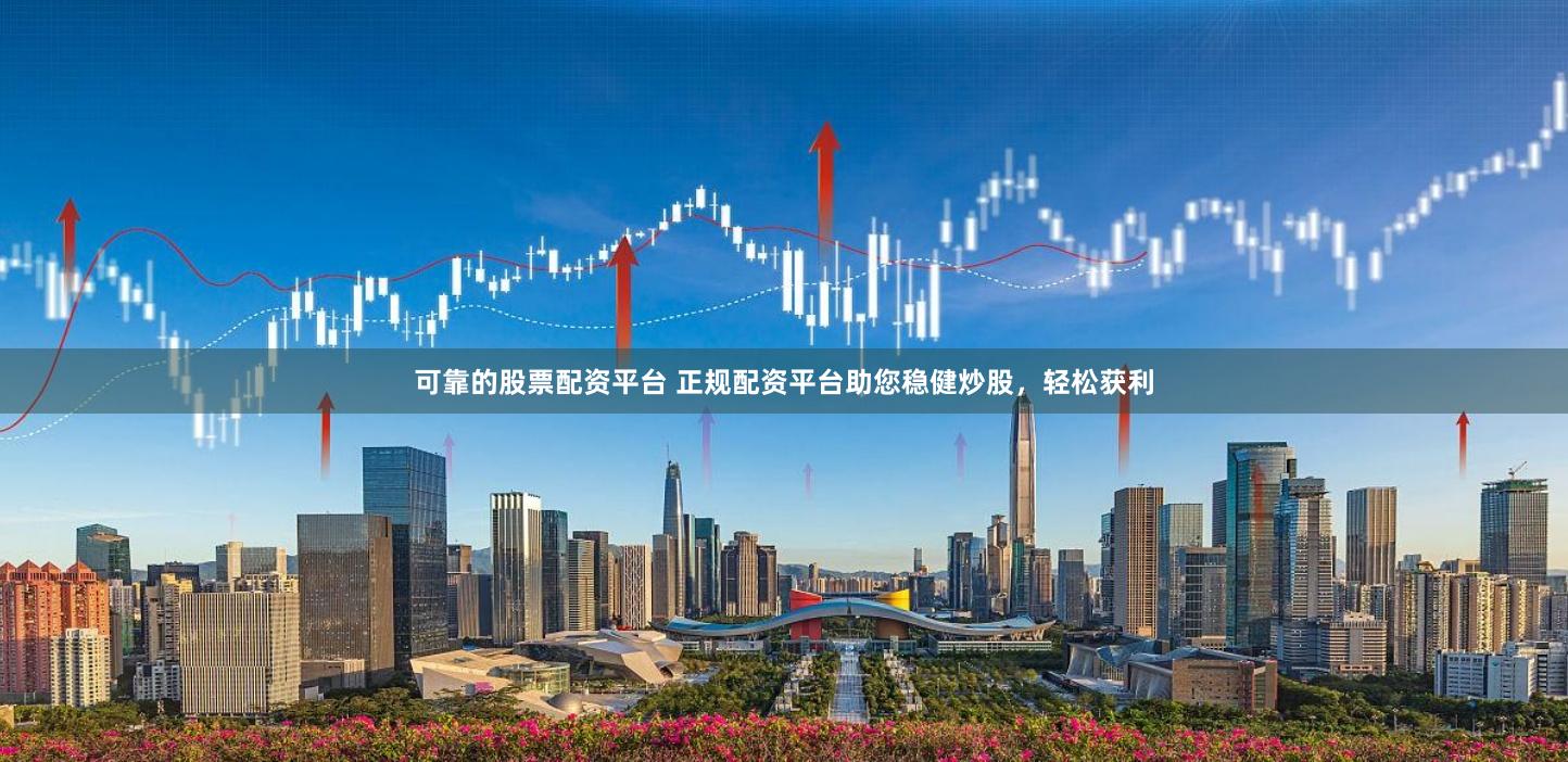 可靠的股票配资平台 正规配资平台助您稳健炒股，轻松获利
