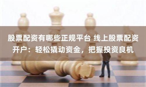 股票配资有哪些正规平台 线上股票配资开户：轻松撬动资金，把握投资良机