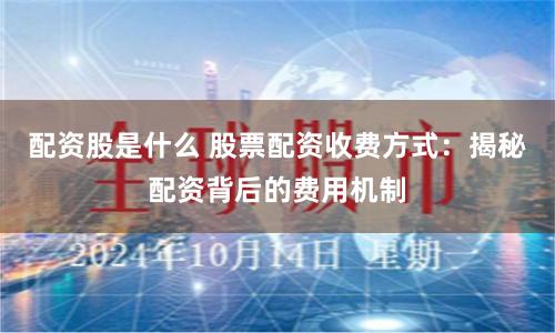 配资股是什么 股票配资收费方式:揭秘配资背后的费用机制