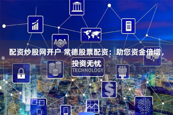 配资炒股网开户 常德股票配资:助您资金倍增,投资无忧