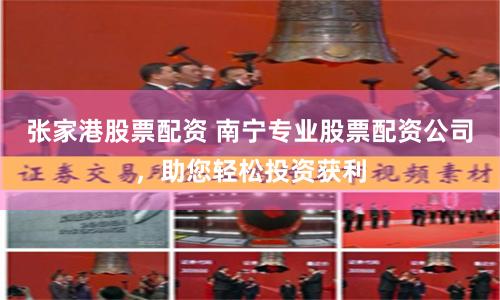 张家港股票配资 南宁专业股票配资公司,助您轻松投资获利