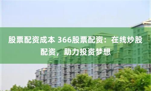 股票配资成本 366股票配资：在线炒股配资，助力投资梦想