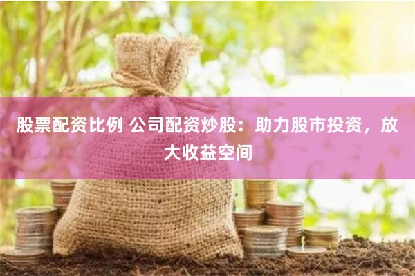 股票配资比例 公司配资炒股:助力股市投资,放大收益空间