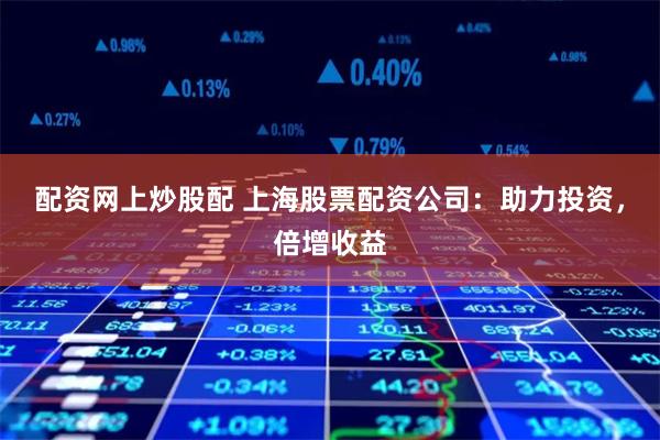 配资网上炒股配 上海股票配资公司:助力投资,倍增收益