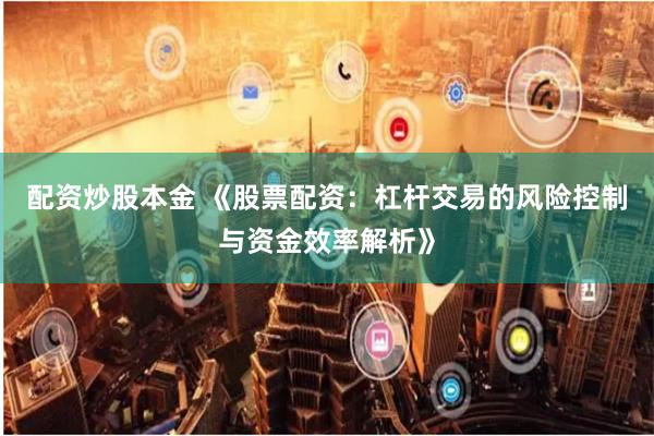 配资炒股本金 《股票配资：杠杆交易的风险控制与资金效率解析》