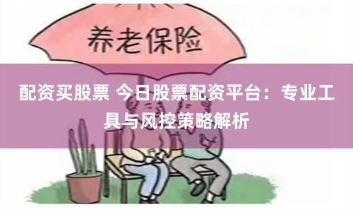 配资买股票 今日股票配资平台:专业工具与风控策略解析