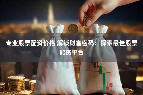 专业股票配资价格 解锁财富密码：探索最佳股票配资平台