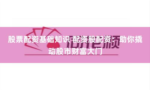 股票配资基础知识 配资股配资：助你撬动股市财富大门