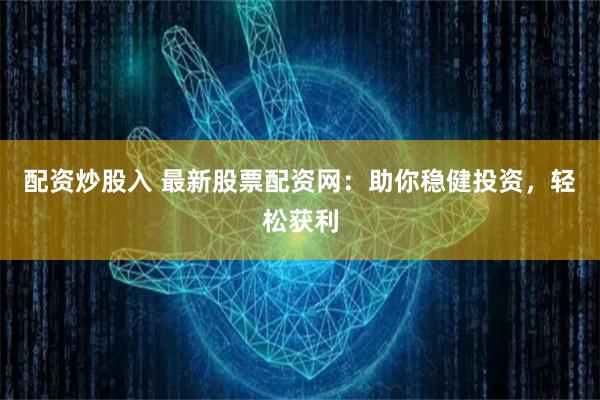 配资炒股入 最新股票配资网：助你稳健投资，轻松获利