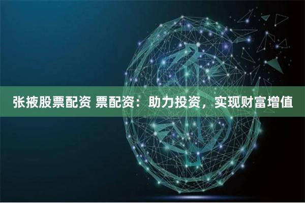 张掖股票配资 票配资：助力投资，实现财富增值