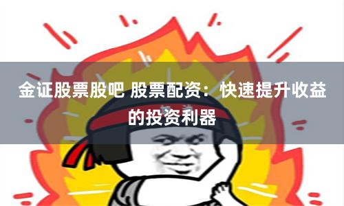 金证股票股吧 股票配资:快速提升收益的投资利器