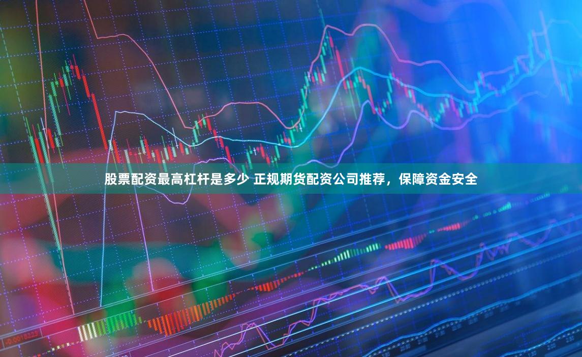 股票配资最高杠杆是多少 正规期货配资公司推荐,保障资金安全