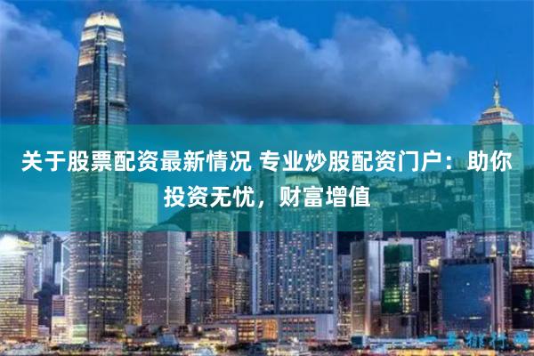 关于股票配资最新情况 专业炒股配资门户:助你投资无忧,财富增值