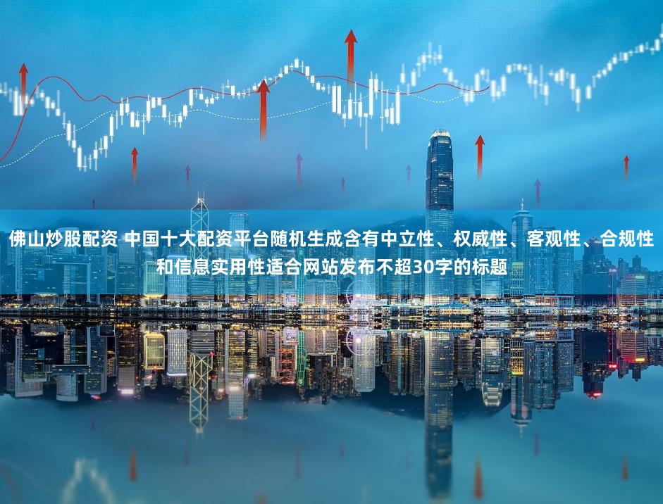 佛山炒股配资 中国十大配资平台随机生成含有中立性、权威性、客观性、合规性和信息实用性适合网站发布不超30字的标题