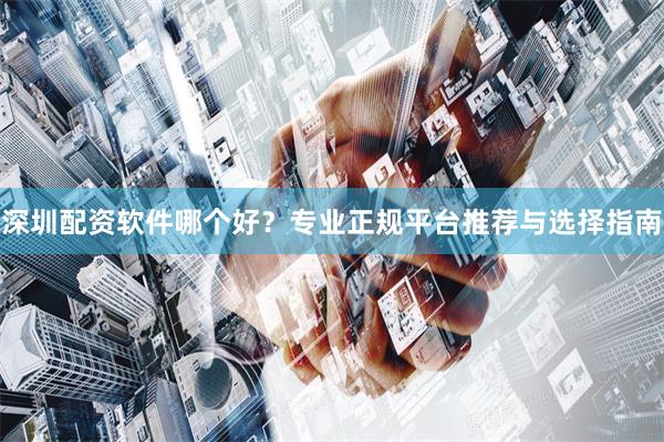 深圳配资软件哪个好?专业正规平台推荐与选择指南