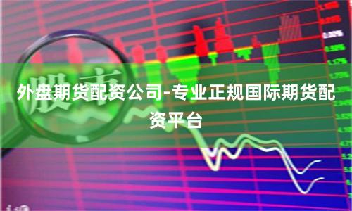 外盘期货配资公司-专业正规国际期货配资平台