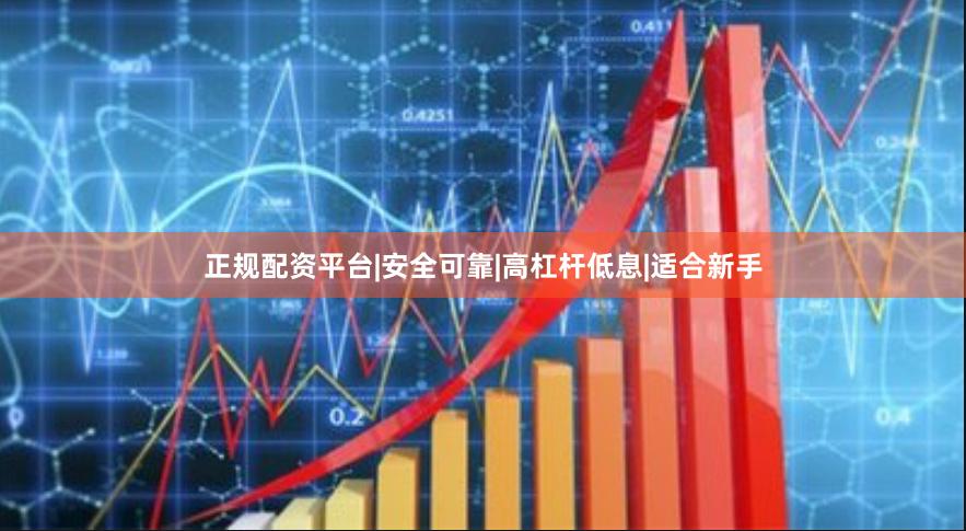正规配资平台|安全可靠|高杠杆低息|适合新手