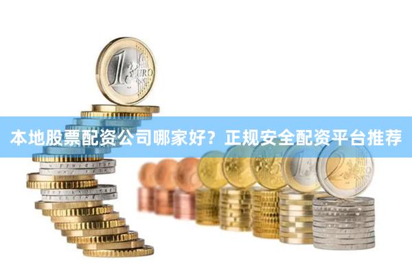 本地股票配资公司哪家好？正规安全配资平台推荐
