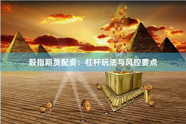 股指期货配资：杠杆玩法与风控要点