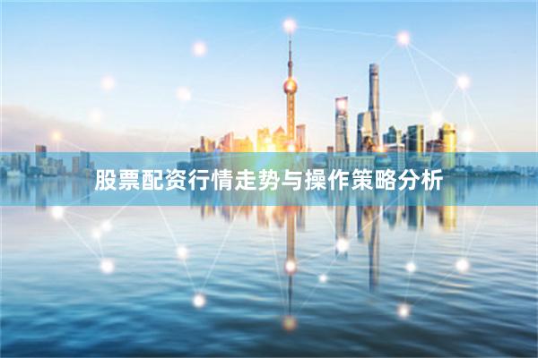 股票配资行情走势与操作策略分析