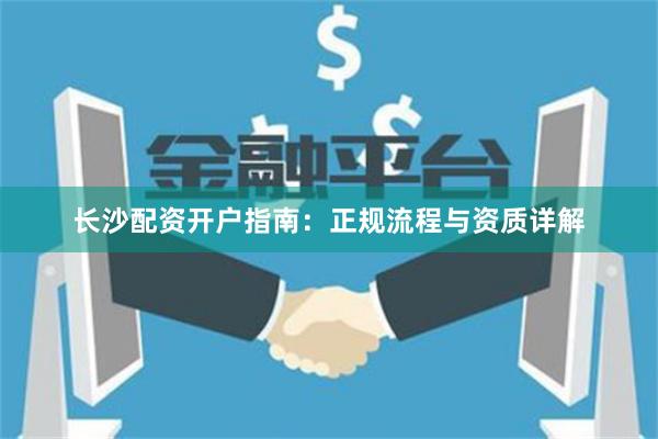 长沙配资开户指南：正规流程与资质详解