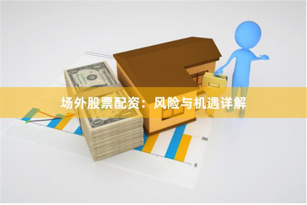 场外股票配资：风险与机遇详解