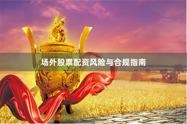 场外股票配资风险与合规指南