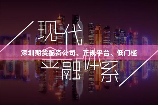 深圳期货配资公司、正规平台、低门槛