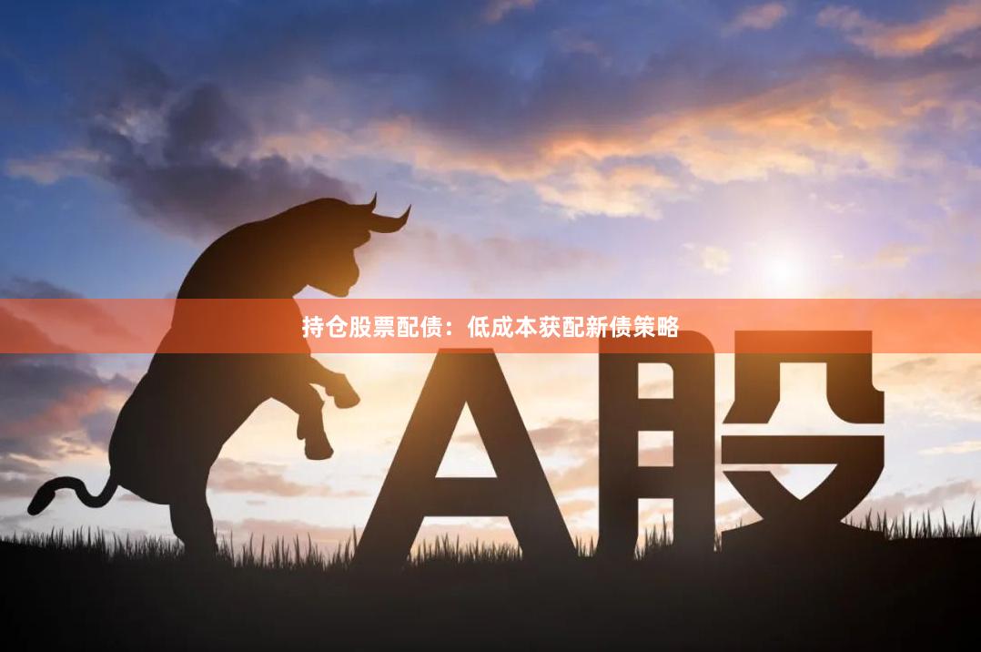 持仓股票配债：低成本获配新债策略