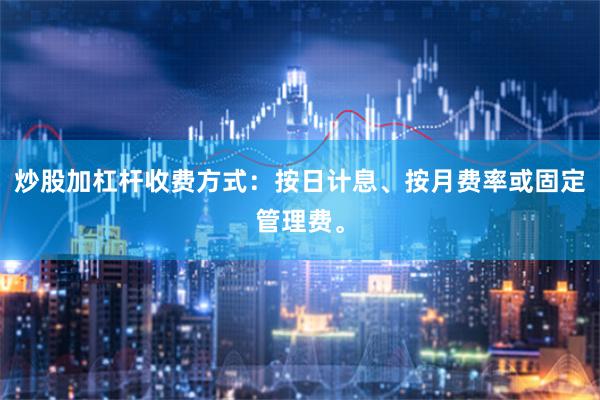 炒股加杠杆收费方式：按日计息、按月费率或固定管理费。