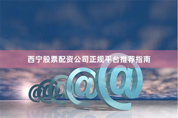 西宁股票配资公司正规平台推荐指南