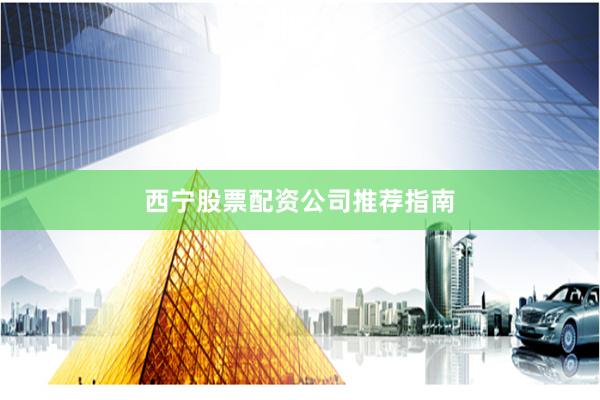 西宁股票配资公司推荐指南