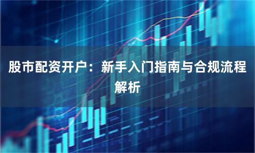 股市配资开户：新手入门指南与合规流程解析