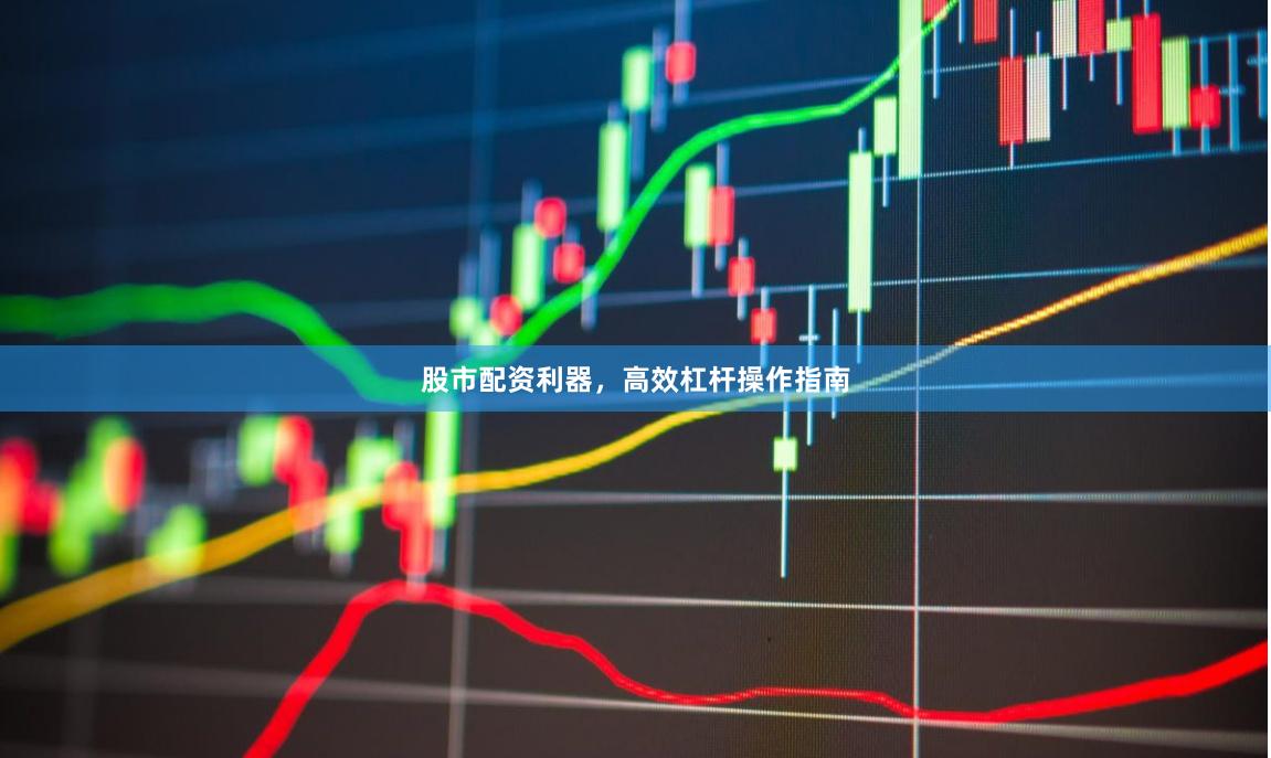 股市配资利器,高效杠杆操作指南