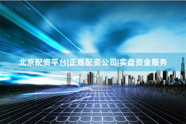 北京配资平台|正规配资公司|实盘资金服务