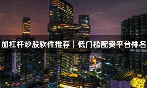 加杠杆炒股软件推荐｜低门槛配资平台排名