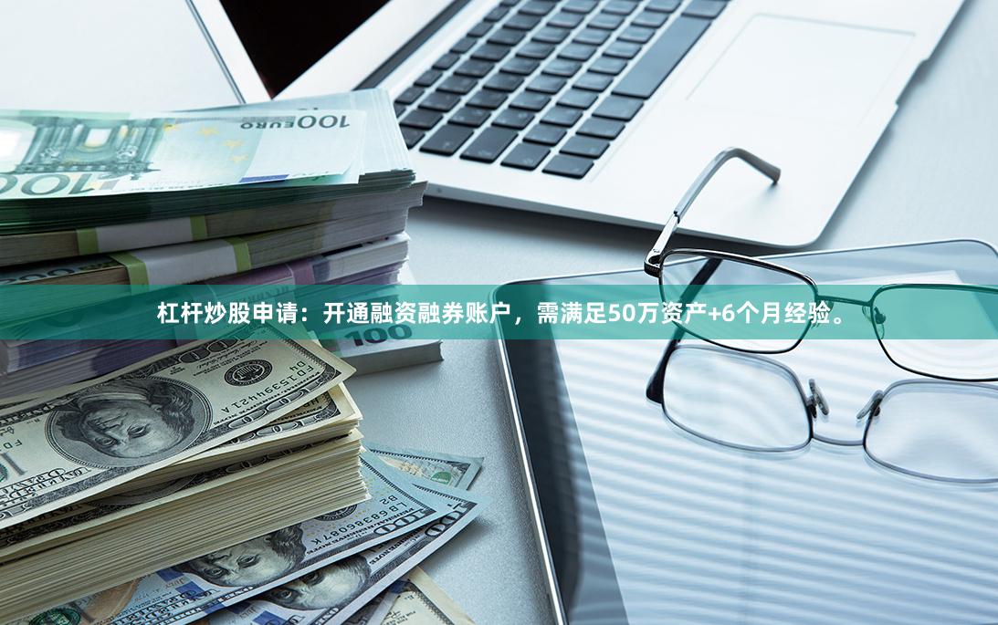杠杆炒股申请：开通融资融券账户，需满足50万资产+6个月经验。