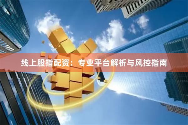线上股指配资：专业平台解析与风控指南
