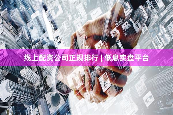 线上配资公司正规排行 | 低息实盘平台